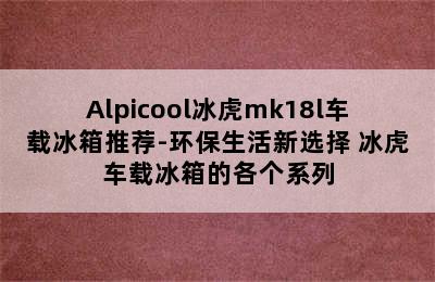 Alpicool冰虎mk18l车载冰箱推荐-环保生活新选择 冰虎车载冰箱的各个系列